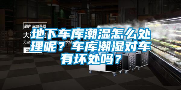 地下車庫潮濕怎么處理呢？車庫潮濕對(duì)車有壞處嗎？