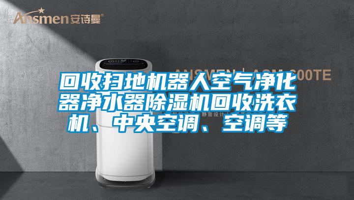回收掃地機(jī)器人空氣凈化器凈水器除濕機(jī)回收洗衣機(jī)、中央空調(diào)、空調(diào)等