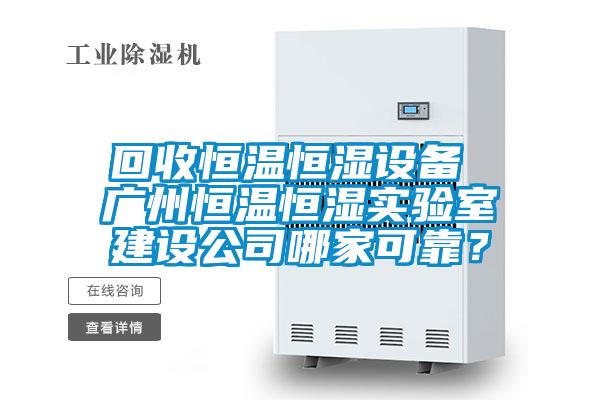 回收恒溫恒濕設備 廣州恒溫恒濕實驗室建設公司哪家可靠？