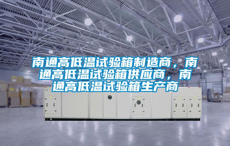 南通高低溫試驗箱制造商，南通高低溫試驗箱供應商，南通高低溫試驗箱生產(chǎn)商