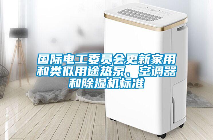 國際電工委員會更新家用和類似用途熱泵、空調(diào)器和除濕機標準