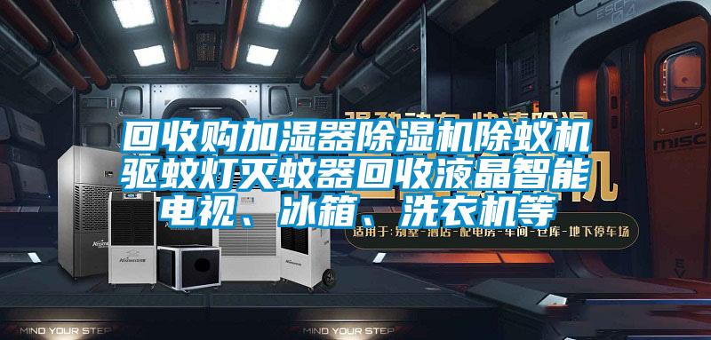 回收購加濕器除濕機(jī)除蟻機(jī)驅(qū)蚊燈滅蚊器回收液晶智能電視、冰箱、洗衣機(jī)等