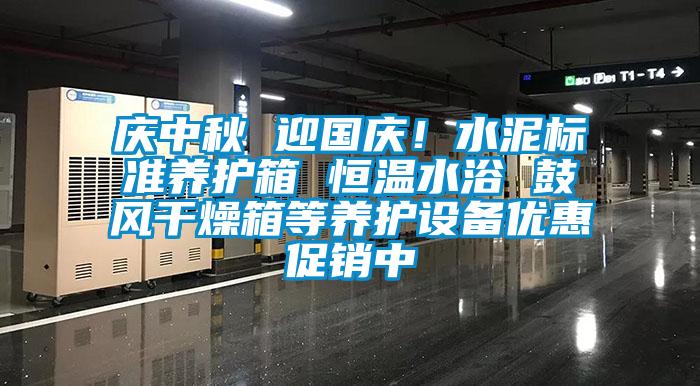 慶中秋 迎國慶！水泥標(biāo)準(zhǔn)養(yǎng)護箱 恒溫水浴 鼓風(fēng)干燥箱等養(yǎng)護設(shè)備優(yōu)惠促銷中