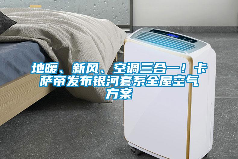 地暖、新風(fēng)、空調(diào)三合一！卡薩帝發(fā)布銀河套系全屋空氣方案