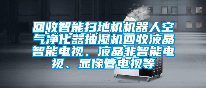 回收智能掃地機機器人空氣凈化器抽濕機回收液晶智能電視、液晶非智能電視、顯像管電視等