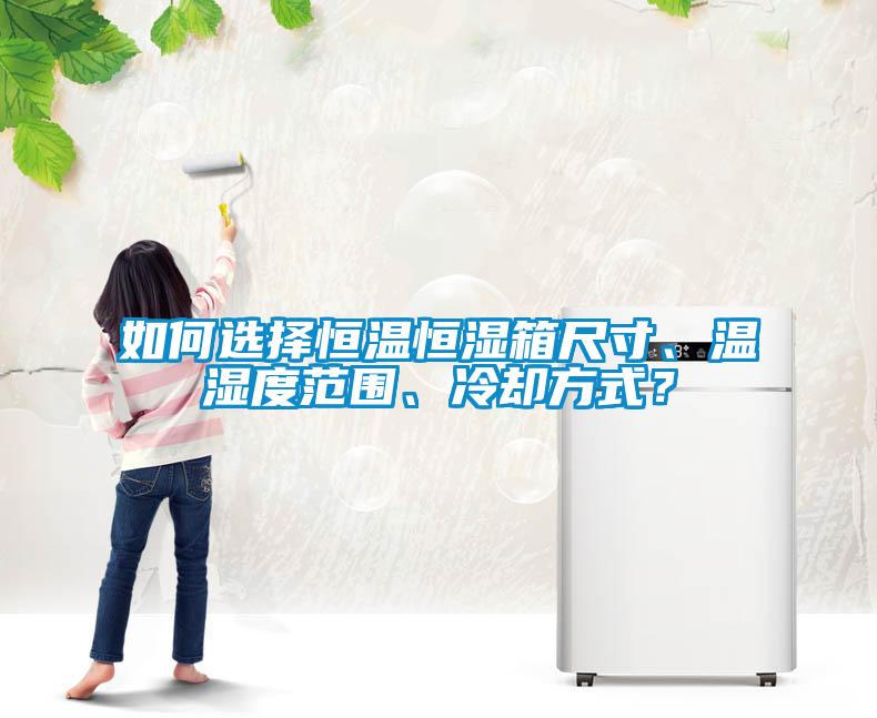 如何選擇恒溫恒濕箱尺寸、溫濕度范圍、冷卻方式？