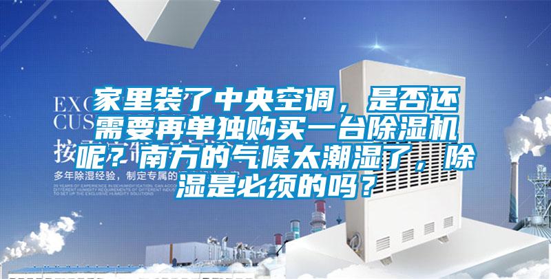 家里裝了中央空調，是否還需要再單獨購買一臺除濕機呢？南方的氣候太潮濕了，除濕是必須的嗎？