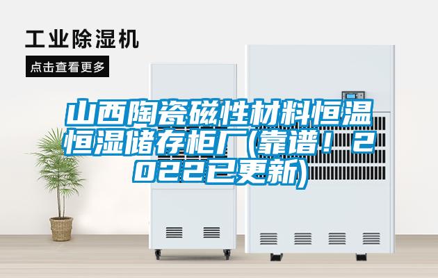 山西陶瓷磁性材料恒溫恒濕儲(chǔ)存柜廠(靠譜！2022已更新)