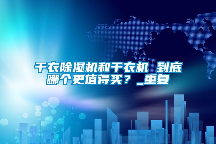 干衣除濕機(jī)和干衣機(jī) 到底哪個(gè)更值得買(mǎi)？_重復(fù)
