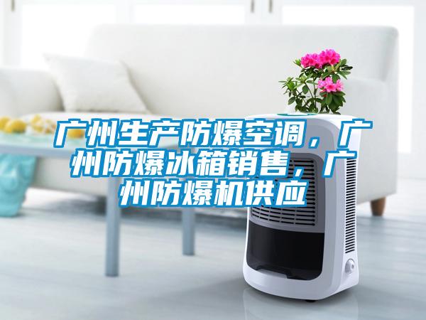 廣州生產(chǎn)防爆空調(diào)，廣州防爆冰箱銷(xiāo)售，廣州防爆機(jī)供應(yīng)