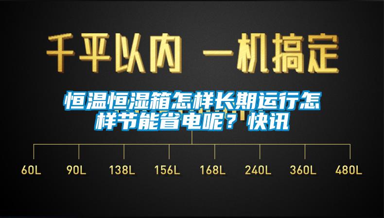 恒溫恒濕箱怎樣長(zhǎng)期運(yùn)行怎樣節(jié)能省電呢？快訊