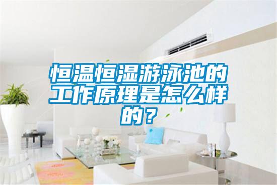 恒溫恒濕游泳池的工作原理是怎么樣的？