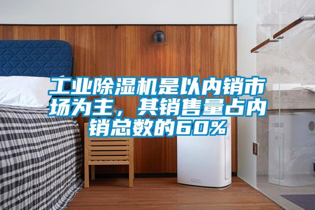 工業(yè)除濕機是以內銷市場為主，其銷售量占內銷總數(shù)的60%