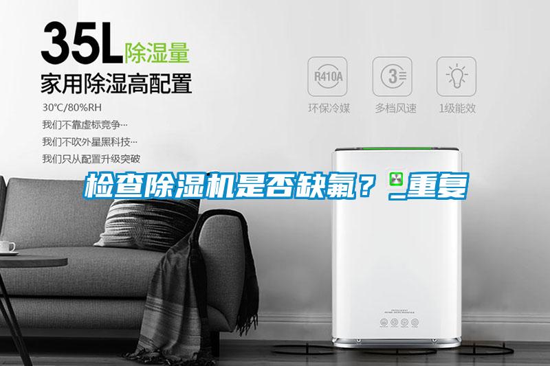 檢查除濕機是否缺氟？_重復(fù)