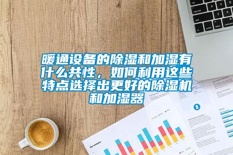 暖通設(shè)備的除濕和加濕有什么共性，如何利用這些特點(diǎn)選擇出更好的除濕機(jī)和加濕器