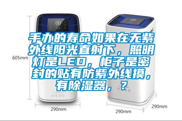手辦的壽命如果在無紫外線陽光直射下，照明燈是LED，柜子是密封的貼有防紫外線摸，有除濕器，？