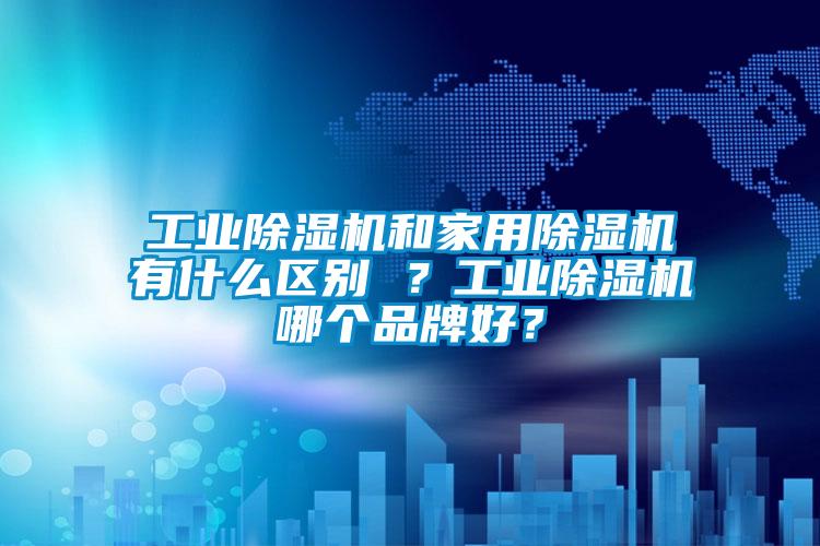 工業(yè)除濕機(jī)和家用除濕機(jī)有什么區(qū)別 ？工業(yè)除濕機(jī)哪個(gè)品牌好？