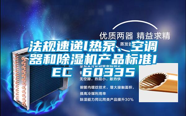 法規(guī)速遞l熱泵、空調(diào)器和除濕機(jī)產(chǎn)品標(biāo)準(zhǔn)IEC 60335