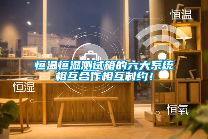 恒溫恒濕測試箱的六大系統(tǒng)相互合作相互制約！