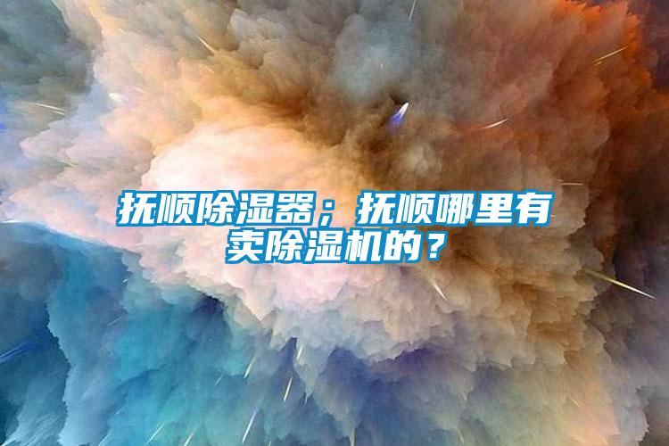 撫順除濕器；撫順哪里有賣除濕機(jī)的？
