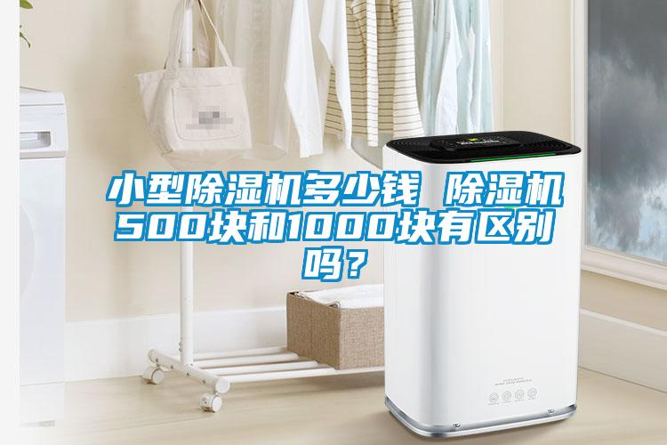 小型除濕機(jī)多少錢 除濕機(jī)500塊和1000塊有區(qū)別嗎？