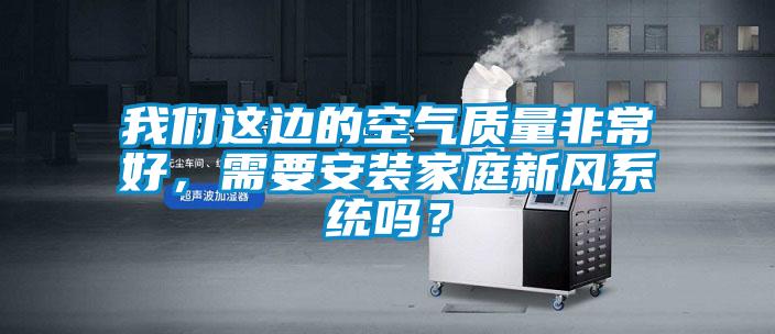 我們這邊的空氣質(zhì)量非常好，需要安裝家庭新風系統(tǒng)嗎？