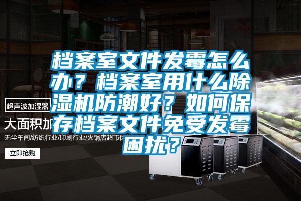 檔案室文件發(fā)霉怎么辦？檔案室用什么除濕機(jī)防潮好？如何保存檔案文件免受發(fā)霉困擾？