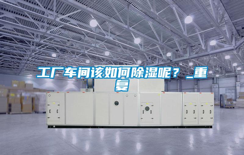 工廠車間該如何除濕呢？_重復(fù)