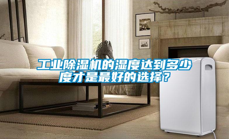 工業除濕機的濕度達到多少度才是最好的選擇？
