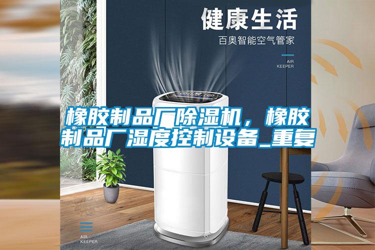 橡膠制品廠除濕機，橡膠制品廠濕度控制設(shè)備_重復(fù)