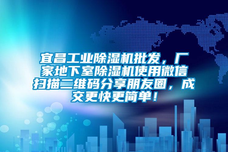 宜昌工業(yè)除濕機(jī)批發(fā)，廠家地下室除濕機(jī)使用微信掃描二維碼分享朋友圈，成交更快更簡(jiǎn)單！