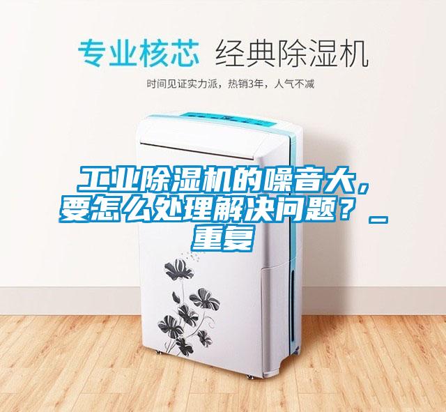 工業(yè)除濕機的噪音大，要怎么處理解決問題？_重復
