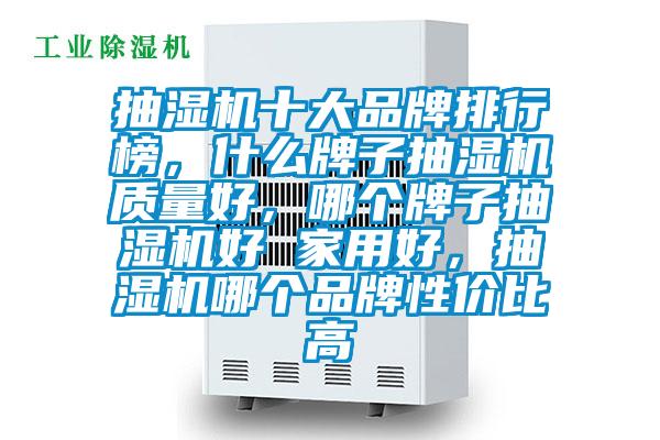 抽濕機(jī)十大品牌排行榜，什么牌子抽濕機(jī)質(zhì)量好，哪個牌子抽濕機(jī)好 家用好，抽濕機(jī)哪個品牌性價比高