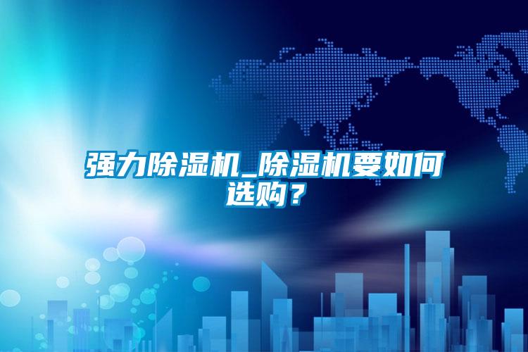 強(qiáng)力除濕機(jī)_除濕機(jī)要如何選購？