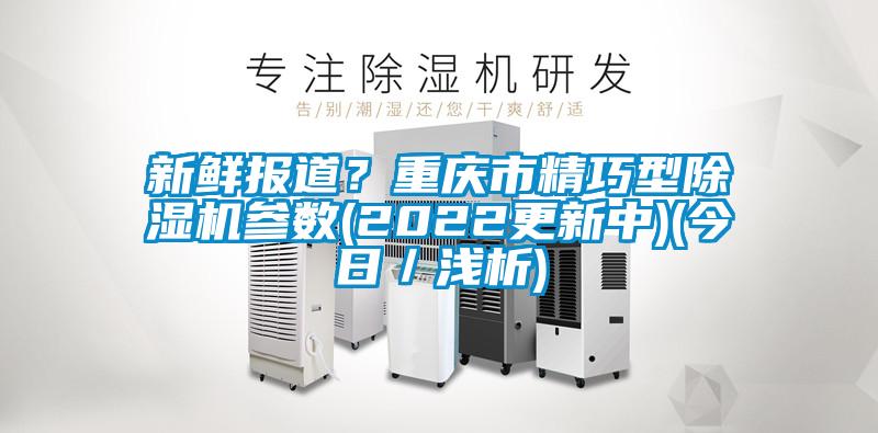 新鮮報(bào)道？重慶市精巧型除濕機(jī)參數(shù)(2022更新中)(今日／淺析)