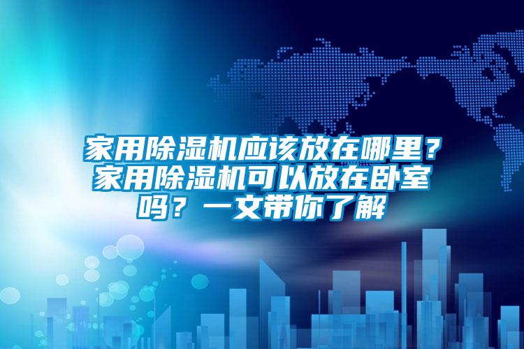 家用除濕機(jī)應(yīng)該放在哪里？家用除濕機(jī)可以放在臥室嗎？一文帶你了解