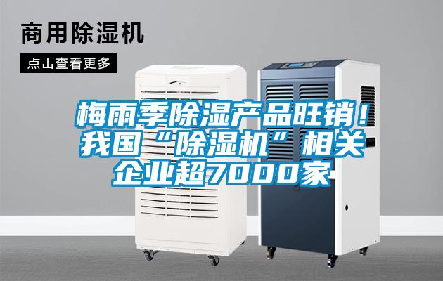 梅雨季除濕產(chǎn)品旺銷！我國“除濕機(jī)”相關(guān)企業(yè)超7000家