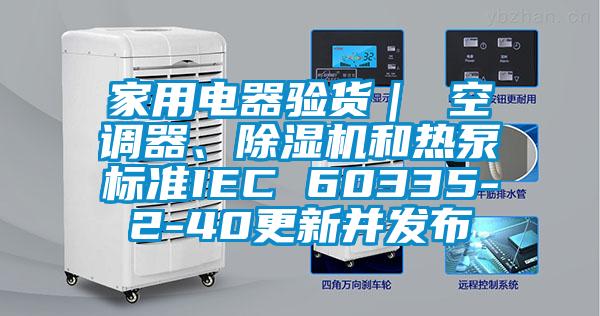 家用電器驗貨｜ 空調(diào)器、除濕機(jī)和熱泵標(biāo)準(zhǔn)IEC 60335-2-40更新并發(fā)布
