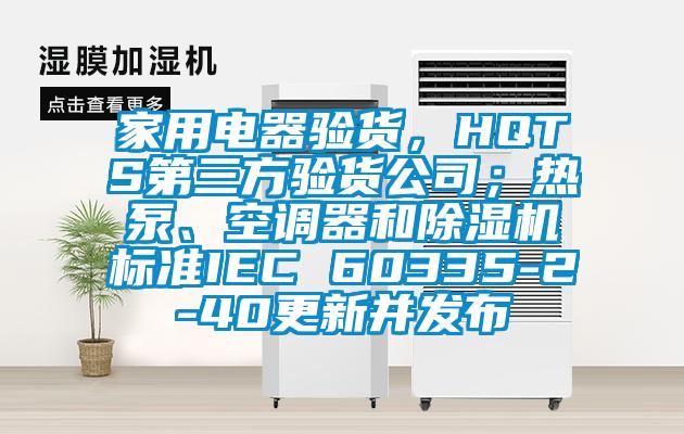 家用電器驗(yàn)貨，HQTS第三方驗(yàn)貨公司；熱泵、空調(diào)器和除濕機(jī)標(biāo)準(zhǔn)IEC 60335-2-40更新并發(fā)布