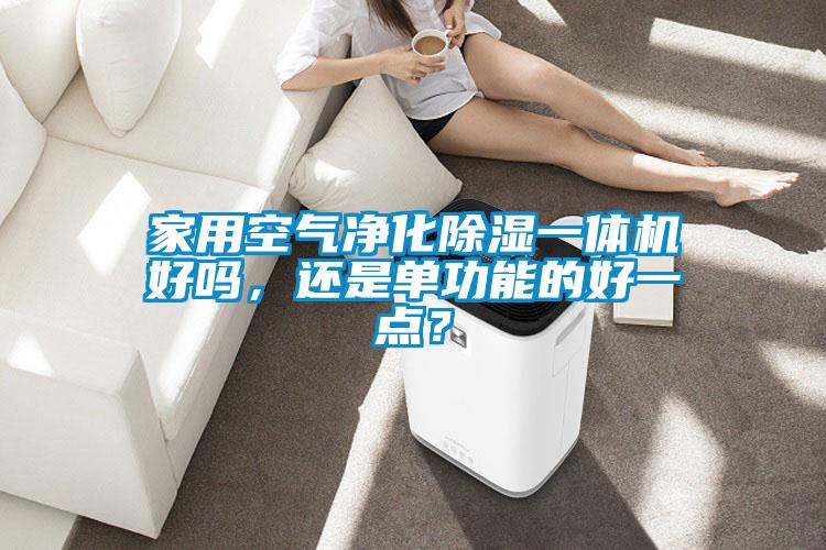 家用空氣凈化除濕一體機(jī)好嗎，還是單功能的好一點(diǎn)？