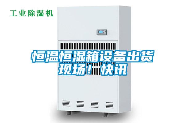 恒溫恒濕箱設(shè)備出貨現(xiàn)場(chǎng)！快訊