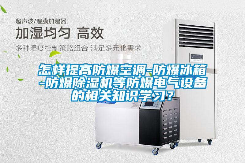 怎樣提高防爆空調(diào)-防爆冰箱-防爆除濕機(jī)等防爆電氣設(shè)備的相關(guān)知識學(xué)習(xí)？