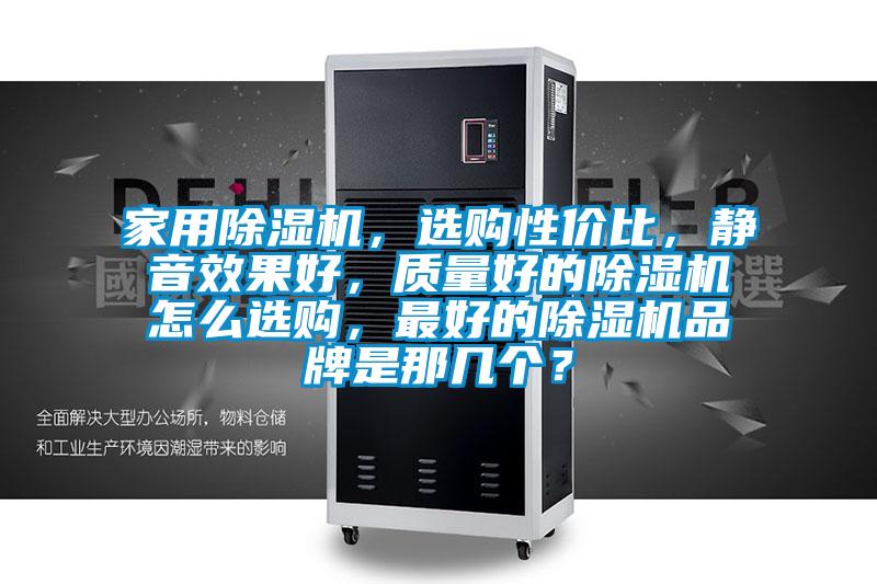 家用除濕機(jī)，選購性價比，靜音效果好，質(zhì)量好的除濕機(jī)怎么選購，最好的除濕機(jī)品牌是那幾個？