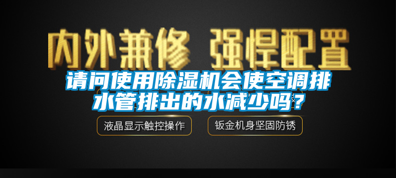 請問使用除濕機會使空調(diào)排水管排出的水減少嗎？