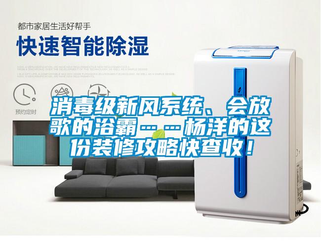消毒級新風(fēng)系統(tǒng)、會放歌的浴霸……楊洋的這份裝修攻略快查收！