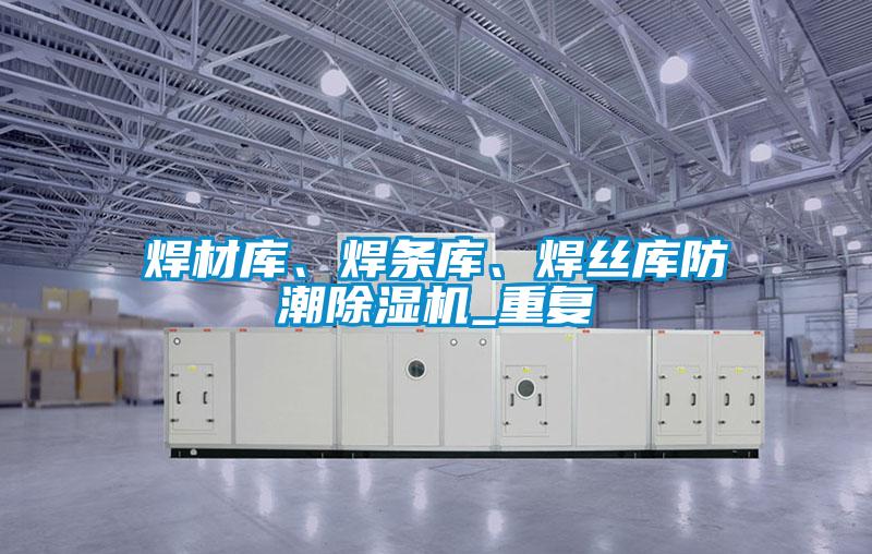 焊材庫(kù)、焊條庫(kù)、焊絲庫(kù)防潮除濕機(jī)_重復(fù)