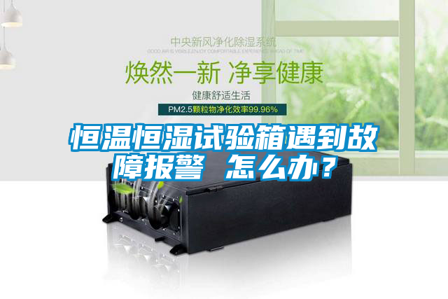 恒溫恒濕試驗(yàn)箱遇到故障報(bào)警 怎么辦？