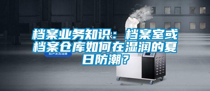 檔案業(yè)務(wù)知識：檔案室或檔案倉庫如何在濕潤的夏日防潮？