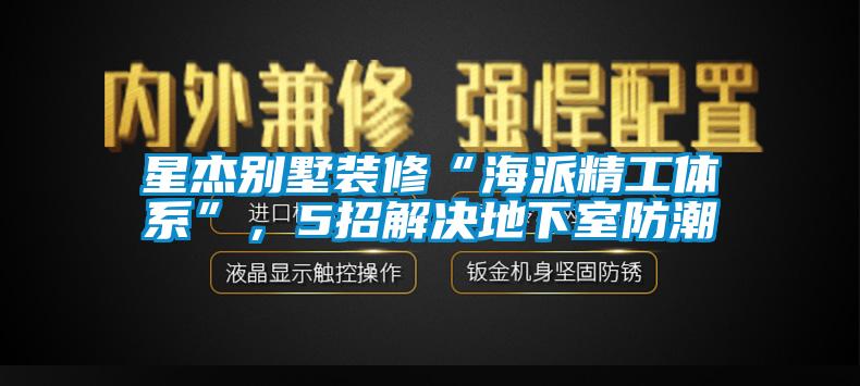 星杰別墅裝修“海派精工體系”，5招解決地下室防潮