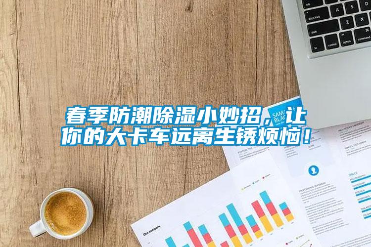 春季防潮除濕小妙招，讓你的大卡車遠離生銹煩惱！